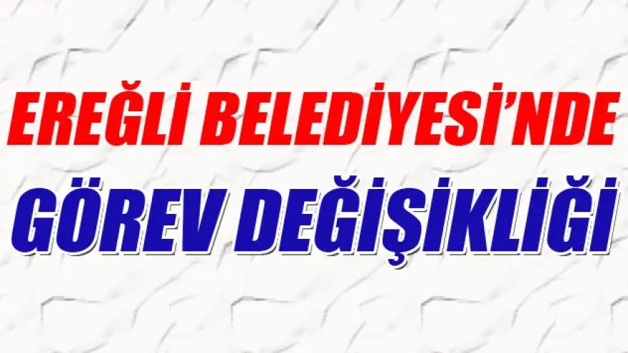 EREĞLİ BELEDİYESİNDE GÖREV DEĞİŞİKLİĞİ